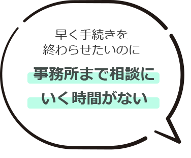 早く手続きを終わらせたいのに事務所まで相談にいく時間がない