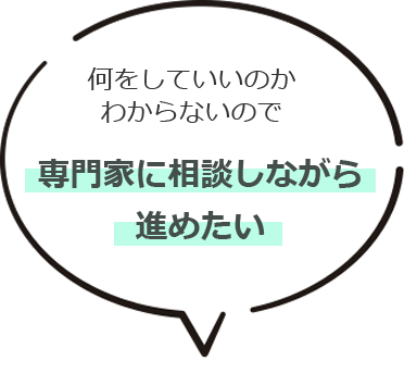 何をしていいのかわからないので専門家に相談しながら進めたい